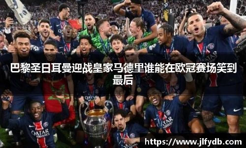 必一运动：巴黎圣日耳曼迎战皇家马德里谁能在欧冠赛场笑到最后